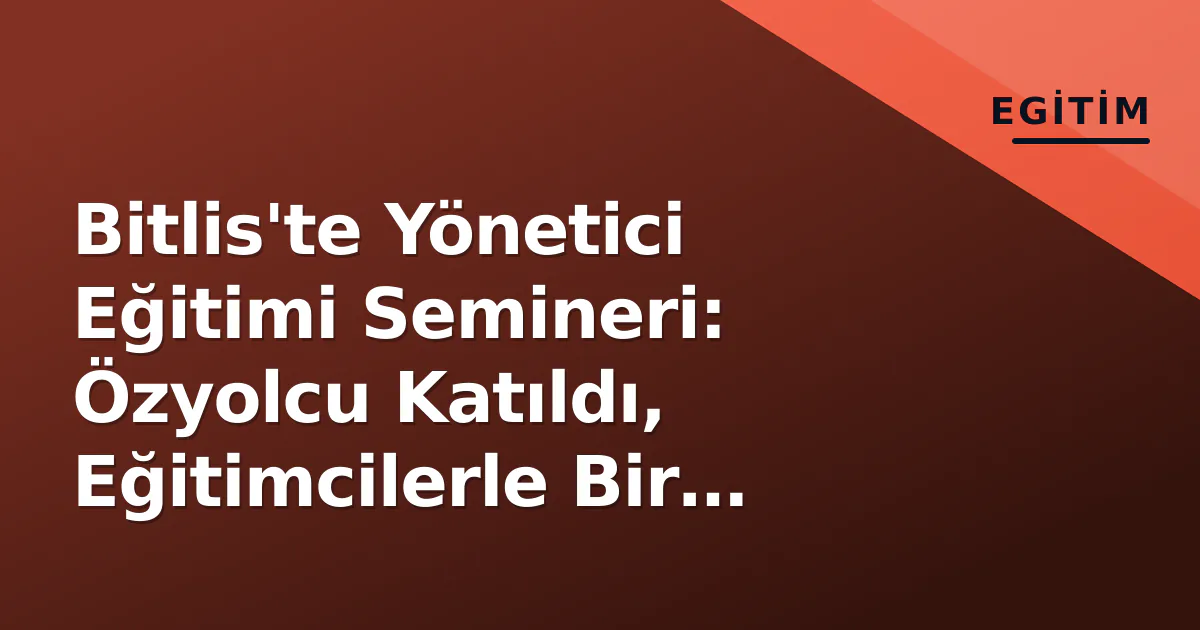 Bitlis'te Yönetici Eğitimi Semineri: Özyolcu Katıldı, Eğitimcilerle Bir Araya Geldi Bitlis'te Yönetici Eğitimi Semineri: Özyolcu Katıldı, Eğitimcilerle Bir Araya Geldi