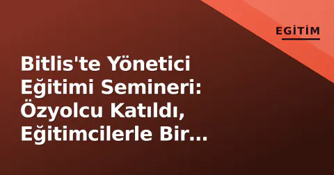 Bitlis'te Yönetici Eğitimi Semineri: Özyolcu Katıldı, Eğitimcilerle Bir Araya Geldi