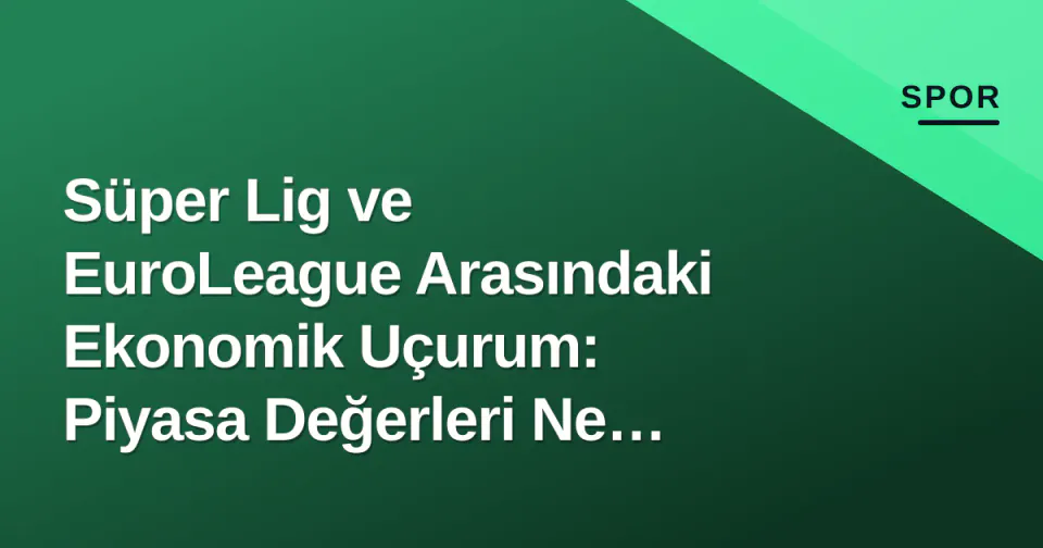 Süper Lig ve EuroLeague Arasındaki Ekonomik Uçurum: Piyasa Değerleri Ne Diyor? görseli
