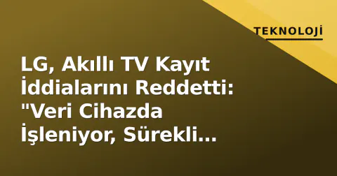LG, Akıllı TV Kayıt İddialarını Reddetti: "Veri Cihazda İşleniyor, Sürekli Kayıt Yok"