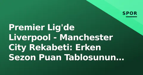 Premier Lig'de Liverpool - Manchester City Rekabeti: Erken Sezon Puan Tablosunun İşaret Ettiği Şeyler