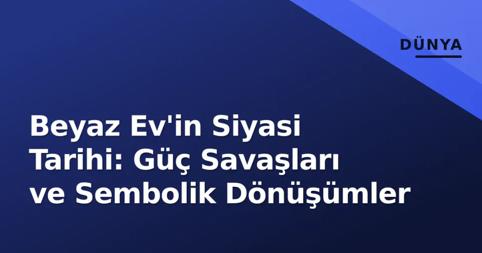 Beyaz Ev'in Siyasi Tarihi: Güç Savaşları ve Sembolik Dönüşümler görseli
