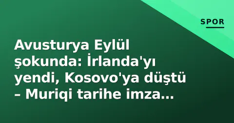 Avusturya Eylül şokunda: İrlanda'yı yendi, Kosovo'ya düştü – Muriqi tarihe imza attı