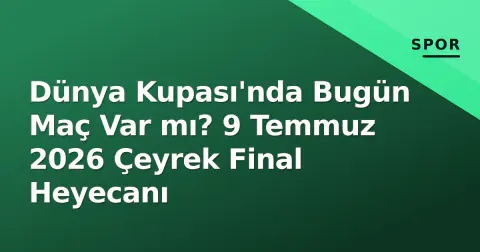 Dünya Kupası'nda Bugün Maç Var mı? 9 Temmuz 2026 Çeyrek Final Heyecanı