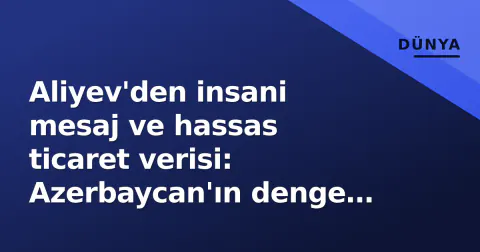 Aliyev'den insani mesaj ve hassas ticaret verisi: Azerbaycan'ın denge aktları
