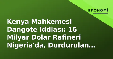 Kenya Mahkemesi Dangote İddiası: 16 Milyar Dolar Rafineri Nigeria'da, Durdurulan Proje Çimento Fabrikası