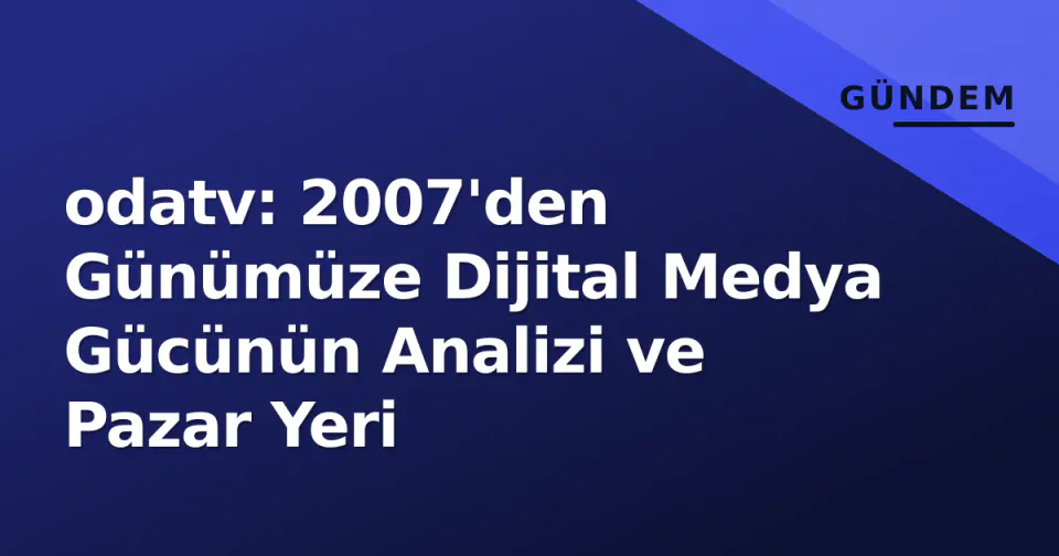 odatv: 2007'den Günümüze Dijital Medya Gücünün Analizi ve Pazar Yeri görseli