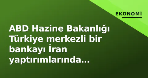 ABD Hazine Bakanlığı Türkiye merkezli bir bankayı İran yaptırımlarında cezalandırdı: "Türkiye'ye değil, tek kuruma yönelik"