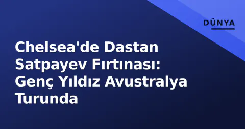 Chelsea'de Dastan Satpayev Fırtınası: Genç Yıldız Avustralya Turunda