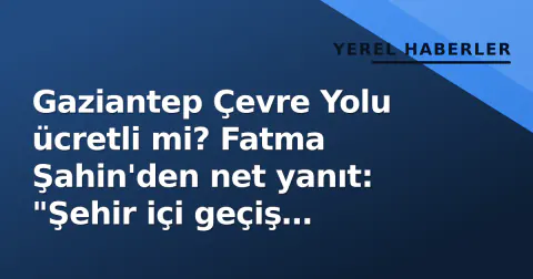 Gaziantep Çevre Yolu ücretli mi? Fatma Şahin'den net yanıt: "Şehir içi geçiş ücretsiz"