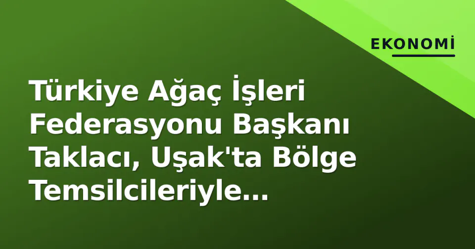 Türkiye Ağaç İşleri Federasyonu Başkanı Taklacı, Uşak'ta Bölge Temsilcileriyle Buluştu görseli