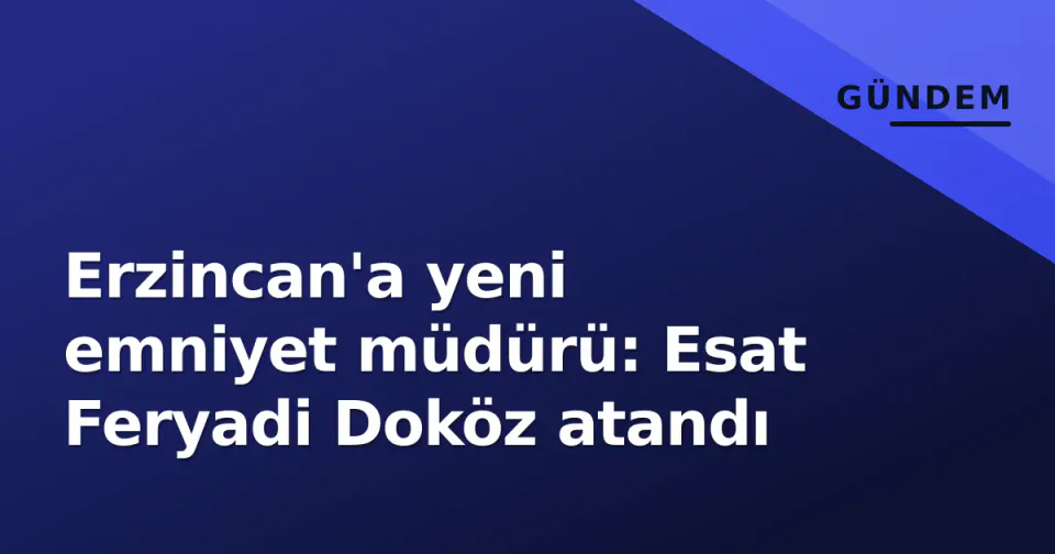 Erzincan'a yeni emniyet müdürü: Esat Feryadi Doköz atandı görseli