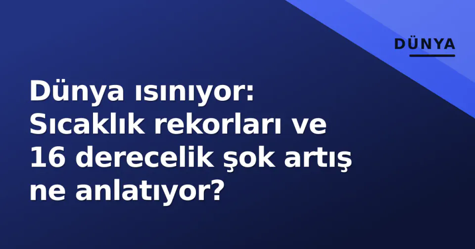 Dünya ısınıyor: Sıcaklık rekorları ve 16 derecelik şok artış ne anlatıyor? görseli