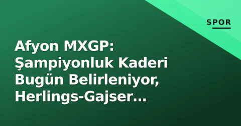 Afyon MXGP: Şampiyonluk Kaderi Bugün Belirleniyor, Herlings-Gajser Mücadelesi Zirvede
