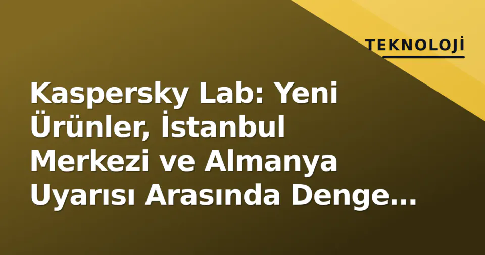 Kaspersky Lab: Yeni Ürünler, İstanbul Merkezi ve Almanya Uyarısı Arasında Denge Kurguluyor görseli