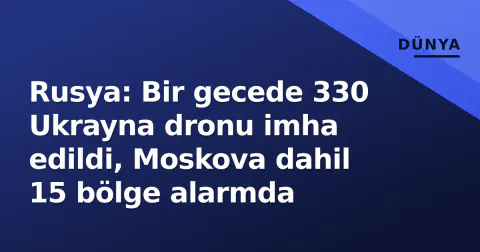 Rusya: Bir gecede 330 Ukrayna dronu imha edildi, Moskova dahil 15 bölge alarmda
