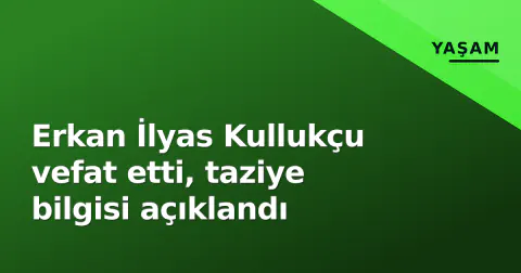Erkan İlyas Kullukçu vefat etti, taziye bilgisi açıklandı
