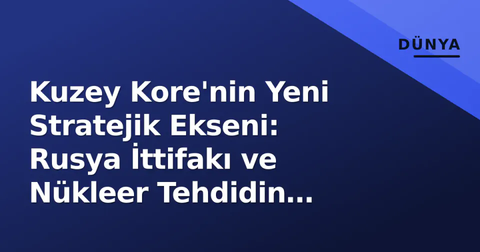 Kuzey Kore'nin Yeni Stratejik Ekseni: Rusya İttifakı ve Nükleer Tehdidin Boyutları görseli