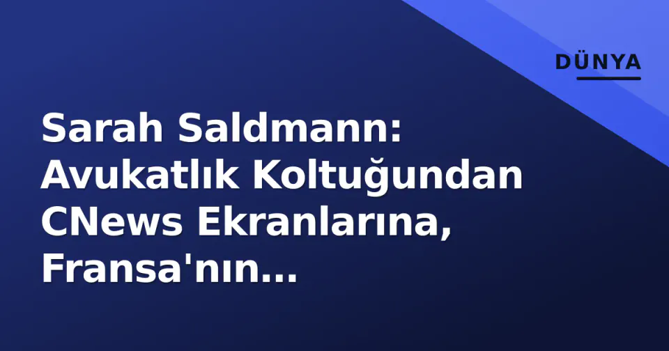 Sarah Saldmann: Avukatlık Koltuğundan CNews Ekranlarına, Fransa'nın Kutuplaştıran Yeni Medya Yüzü görseli