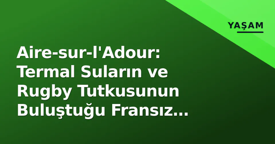 Aire-sur-l'Adour: Termal Suların ve Rugby Tutkusunun Buluştuğu Fransız Kasabası görseli