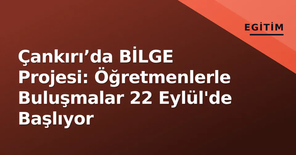 Çankırı’da BİLGE Projesi: Öğretmenlerle Buluşmalar 22 Eylül'de Başlıyor görseli