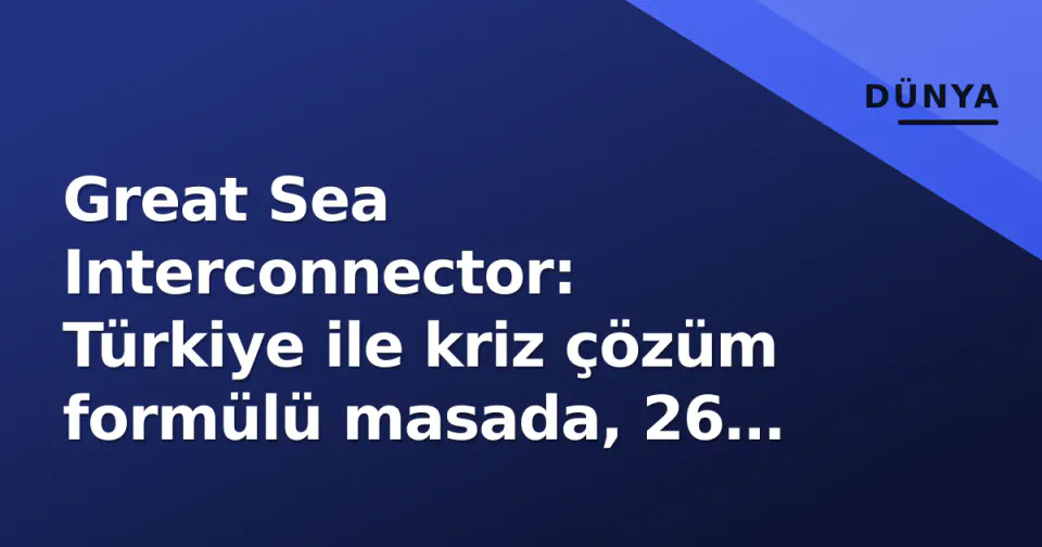 Great Sea Interconnector: Türkiye ile kriz çözüm formülü masada, 26 Ekim hedefleniyor görseli