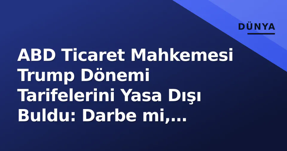 ABD Ticaret Mahkemesi Trump Dönemi Tarifelerini Yasa Dışı Buldu: Darbe mi, Geçici mi? görseli