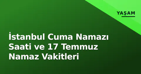İstanbul Cuma Namazı Saati ve 17 Temmuz Namaz Vakitleri