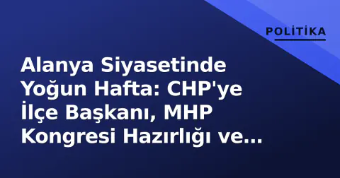 Alanya Siyasetinde Yoğun Hafta: CHP'ye İlçe Başkanı, MHP Kongresi Hazırlığı ve Zafer Partisi'nin '200 TL = 3 Euro' Çarptısı