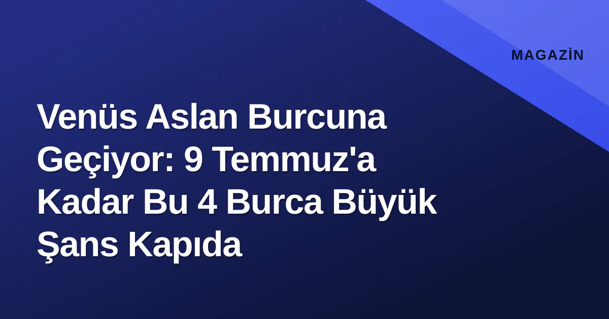 Venüs Aslan Burcuna Geçiyor: 9 Temmuz'a Kadar Bu 4 Burca Büyük Şans Kapıda Venüs Aslan Burcuna Geçiyor: 9 Temmuz'a Kadar Bu 4 Burca Büyük Şans Kapıda