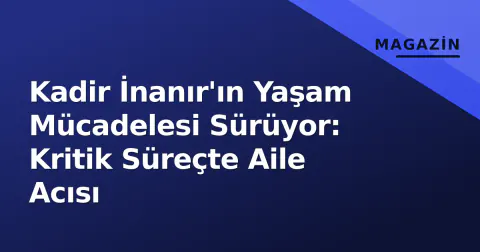 Kadir İnanır'ın Yaşam Mücadelesi Sürüyor: Kritik Süreçte Aile Acısı