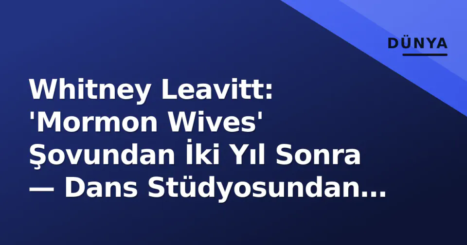 Whitney Leavitt: 'Mormon Wives' Şovundan İki Yıl Sonra — Dans Stüdyosundan Marka İmparatorluğuna Geçiş görseli