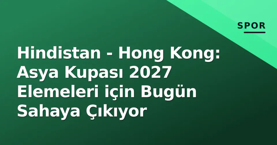 Hindistan - Hong Kong: Asya Kupası 2027 Elemeleri için Bugün Sahaya Çıkıyor görseli