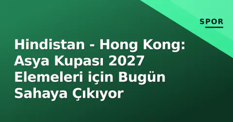 Hindistan - Hong Kong: Asya Kupası 2027 Elemeleri için Bugün Sahaya Çıkıyor