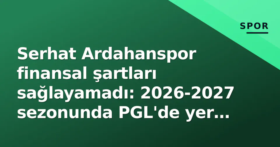 Serhat Ardahanspor finansal şartları sağlayamadı: 2026-2027 sezonunda PGL'de yer almayacak görseli