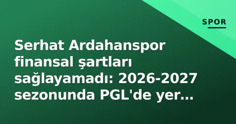 Serhat Ardahanspor finansal şartları sağlayamadı: 2026-2027 sezonunda PGL'de yer almayacak