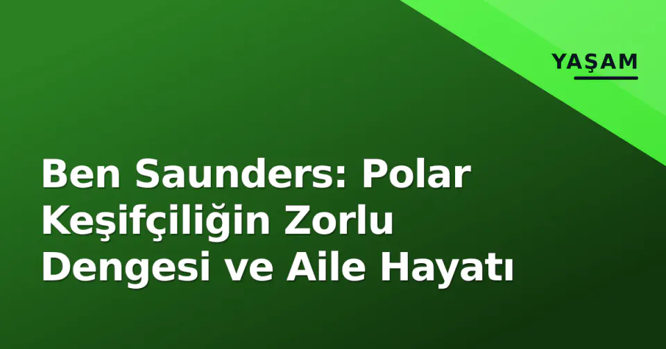 Ben Saunders: Polar Keşifçiliğin Zorlu Dengesi ve Aile Hayatı görseli