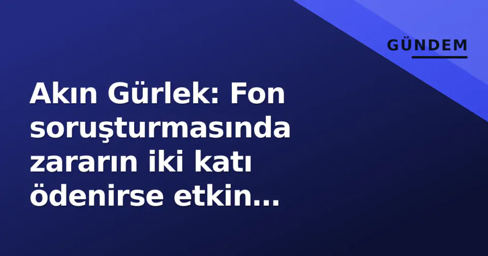 Akın Gürlek: Fon soruşturmasında zararın iki katı ödenirse etkin pişmanlık, yargılanma kalkmaz görseli