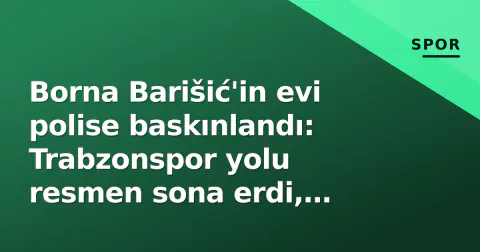 Borna Barišić'in evi polise baskınlandı: Trabzonspor yolu resmen sona erdi, maliyet tablosu açıklandı