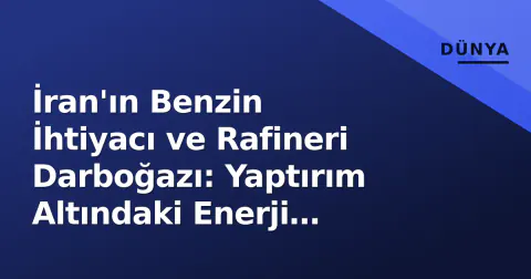 İran'ın Benzin İhtiyacı ve Rafineri Darboğazı: Yaptırım Altındaki Enerji Güvenliği