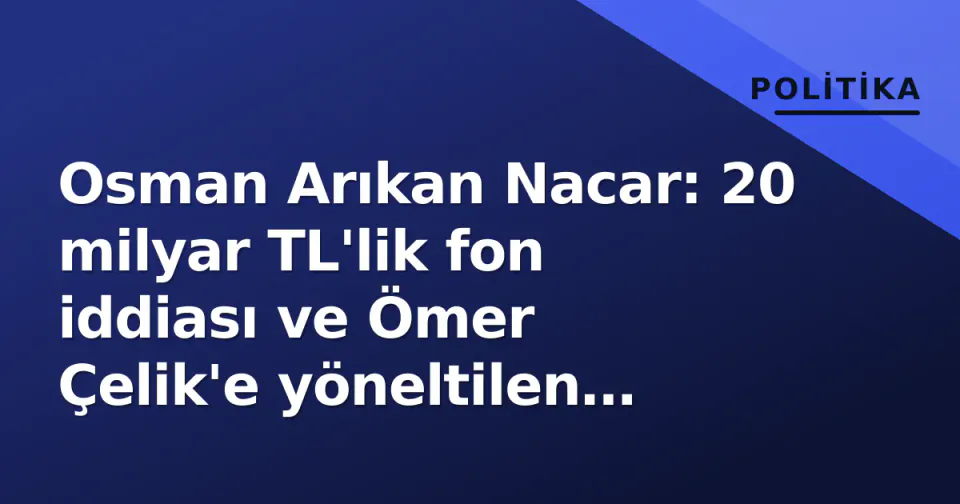 Osman Arıkan Nacar: 20 milyar TL'lik fon iddiası ve Ömer Çelik'e yöneltilen Bodrum sorusu görseli