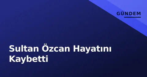 Sultan Özcan Hayatını Kaybetti