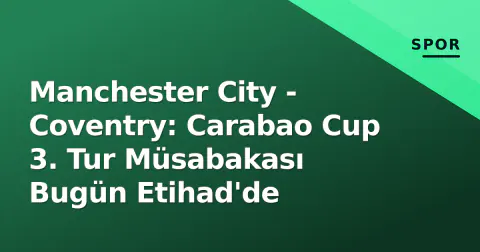 Manchester City - Coventry: Carabao Cup 3. Tur Müsabakası Bugün Etihad'de