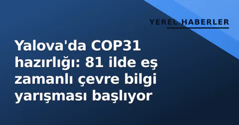 Yalova'da COP31 hazırlığı: 81 ilde eş zamanlı çevre bilgi yarışması başlıyor
