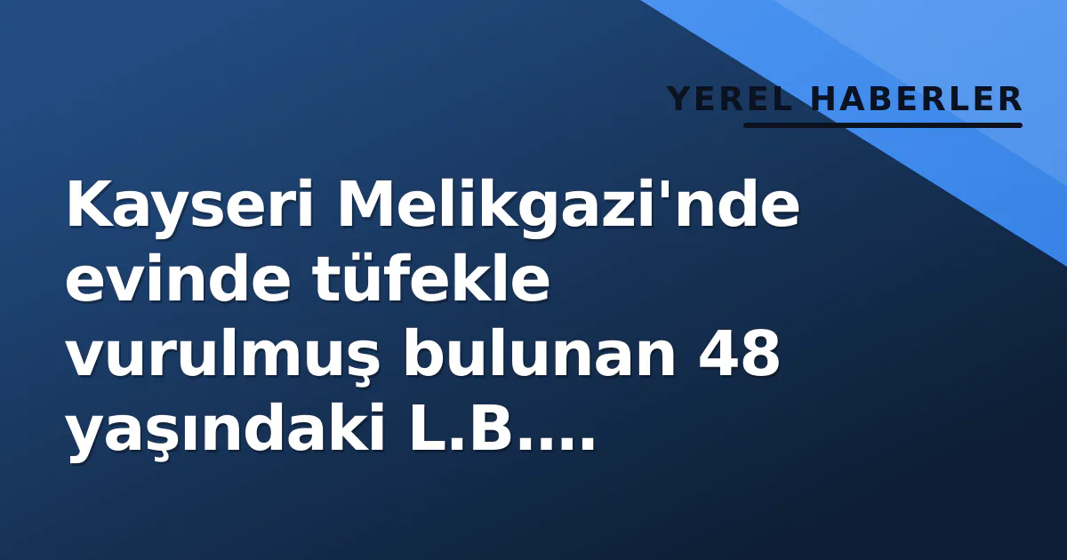 Kayseri Melikgazi'nde evinde tüfekle vurulmuş bulunan 48 yaşındaki L.B. hayatını kaybetti Kayseri Melikgazi'nde evinde tüfekle vurulmuş bulunan 48 yaşındaki L.B. hayatını kaybetti