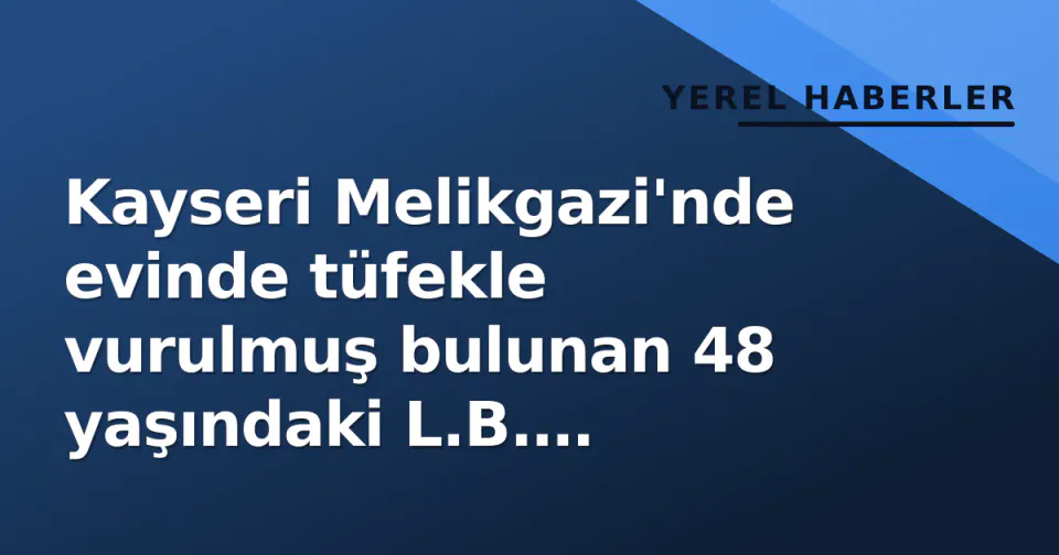 Kayseri Melikgazi'nde evinde tüfekle vurulmuş bulunan 48 yaşındaki L.B. hayatını kaybetti görseli