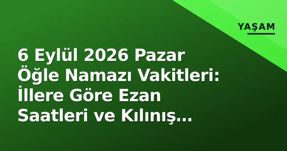 6 Eylül 2026 Pazar Öğle Namazı Vakitleri: İllere Göre Ezan Saatleri ve Kılınış Rehberi görseli