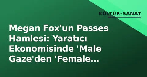 Megan Fox'un Passes Hamlesi: Yaratıcı Ekonomisinde 'Male Gaze'den 'Female Gaze'e Geçişin Sembolü Oldu