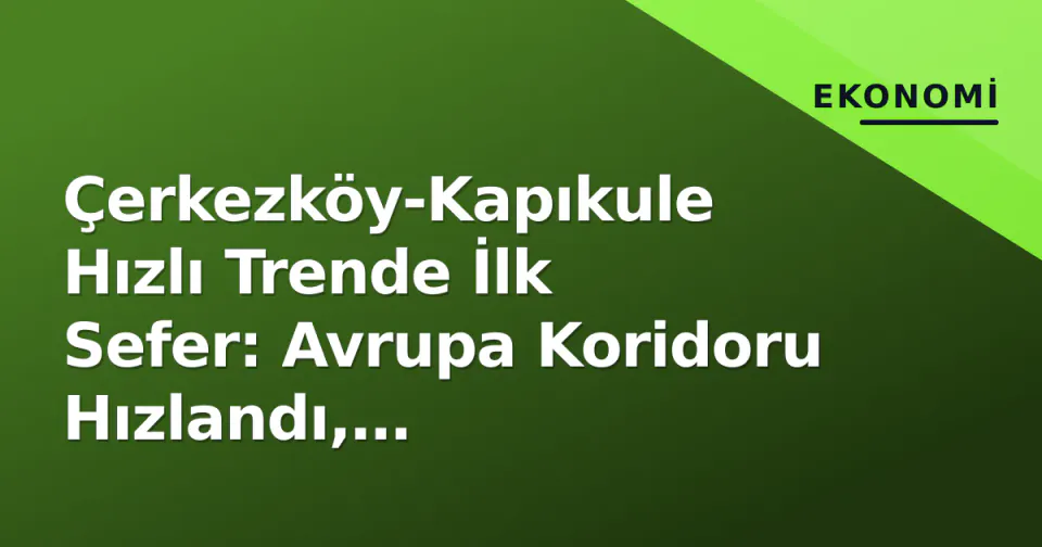Çerkezköy-Kapıkule Hızlı Trende İlk Sefer: Avrupa Koridoru Hızlandı, Hamzabeyli'de TIR Kuyruğu 30 Km'ye Ulaştı görseli