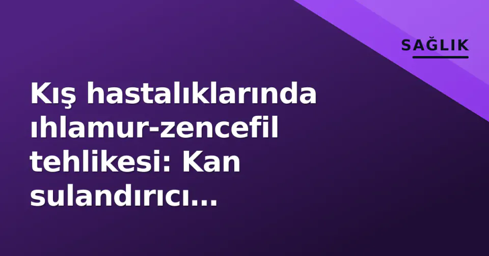 Kış hastalıklarında ıhlamur-zencefil tehlikesi: Kan sulandırıcı kullananlar dikkat edilmeli görseli